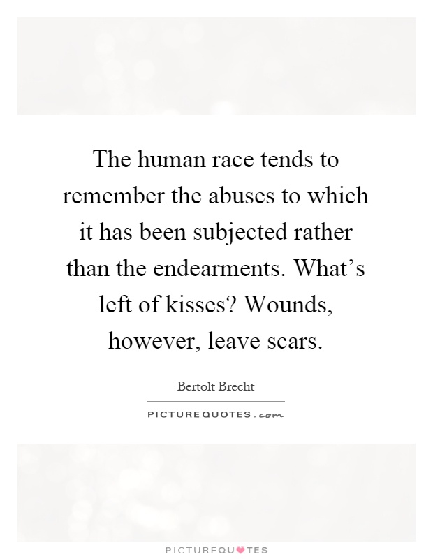 The human race tends to remember the abuses to which it has been subjected rather than the endearments. What's left of kisses? Wounds, however, leave scars Picture Quote #1