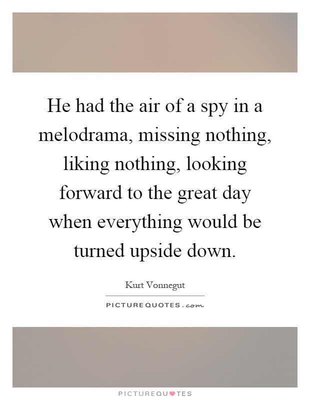 He had the air of a spy in a melodrama, missing nothing, liking nothing, looking forward to the great day when everything would be turned upside down Picture Quote #1