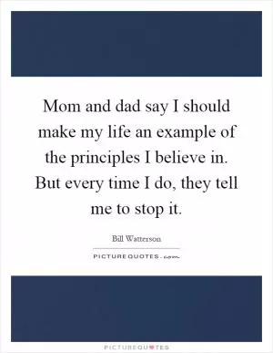 Mom and dad say I should make my life an example of the principles I believe in. But every time I do, they tell me to stop it Picture Quote #1
