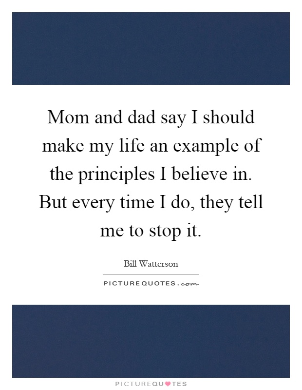 Mom and dad say I should make my life an example of the principles I believe in. But every time I do, they tell me to stop it Picture Quote #1