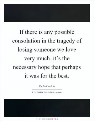 If there is any possible consolation in the tragedy of losing someone we love very much, it’s the necessary hope that perhaps it was for the best Picture Quote #1
