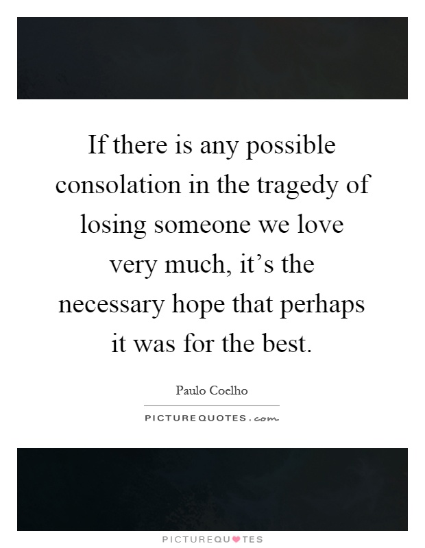 If there is any possible consolation in the tragedy of losing someone we love very much, it's the necessary hope that perhaps it was for the best Picture Quote #1