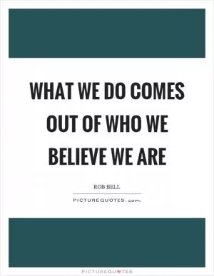 What we do comes out of who we believe we are Picture Quote #1