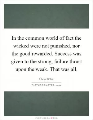 In the common world of fact the wicked were not punished, nor the good rewarded. Success was given to the strong, failure thrust upon the weak. That was all Picture Quote #1