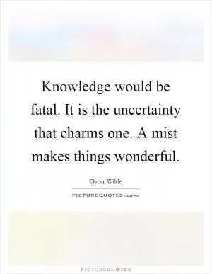 Knowledge would be fatal. It is the uncertainty that charms one. A mist makes things wonderful Picture Quote #1