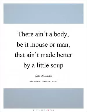 There ain’t a body, be it mouse or man, that ain’t made better by a little soup Picture Quote #1