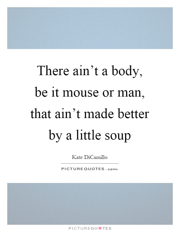There ain't a body, be it mouse or man, that ain't made better by a little soup Picture Quote #1