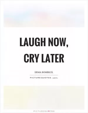 Laugh now, cry later Picture Quote #1