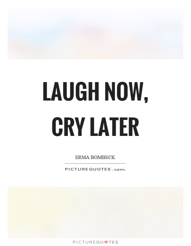 Laugh now, cry later Picture Quote #1