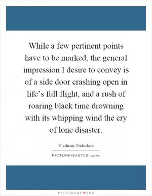 While a few pertinent points have to be marked, the general impression I desire to convey is of a side door crashing open in life’s full flight, and a rush of roaring black time drowning with its whipping wind the cry of lone disaster Picture Quote #1