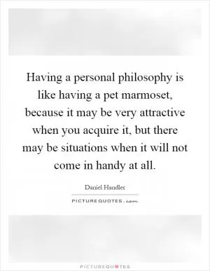 Having a personal philosophy is like having a pet marmoset, because it may be very attractive when you acquire it, but there may be situations when it will not come in handy at all Picture Quote #1