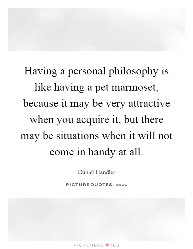 Having a personal philosophy is like having a pet marmoset, because it may be very attractive when you acquire it, but there may be situations when it will not come in handy at all Picture Quote #1