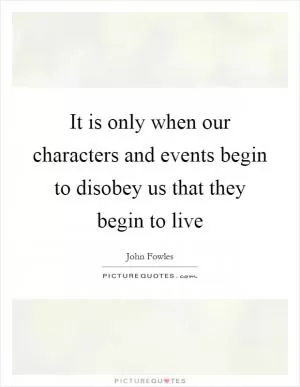 It is only when our characters and events begin to disobey us that they begin to live Picture Quote #1