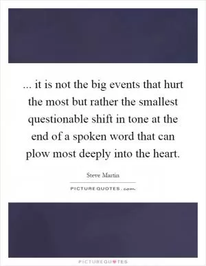 ... it is not the big events that hurt the most but rather the smallest questionable shift in tone at the end of a spoken word that can plow most deeply into the heart Picture Quote #1