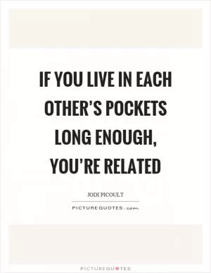 If you live in each other’s pockets long enough, you’re related Picture Quote #1