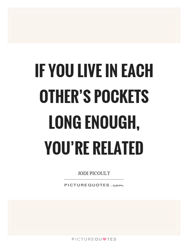 If you live in each other's pockets long enough, you're related Picture Quote #1