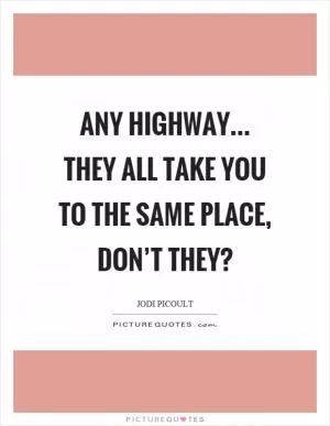Any highway... they all take you to the same place, don’t they? Picture Quote #1