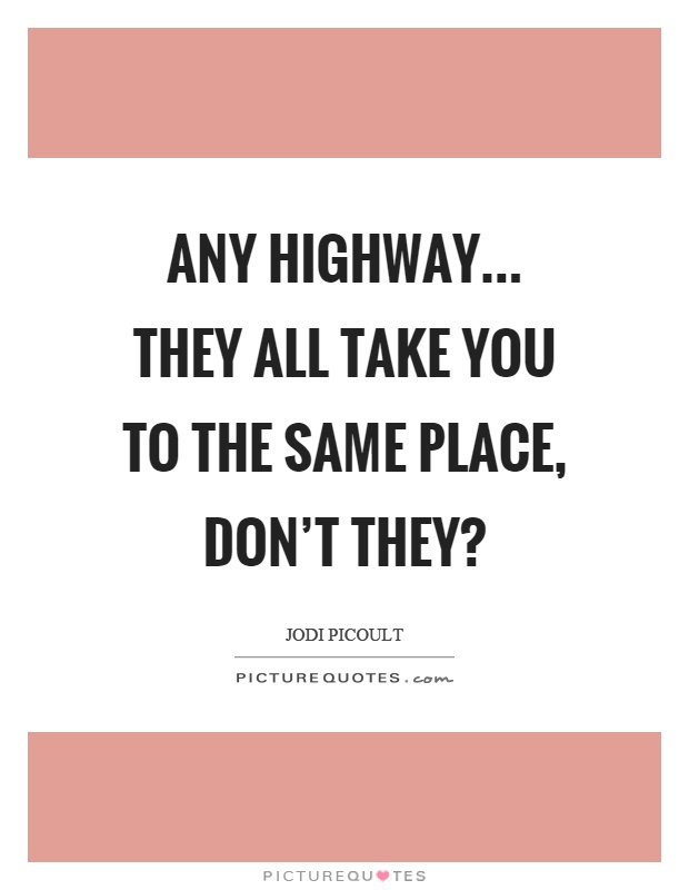 Any highway... they all take you to the same place, don't they? Picture Quote #1