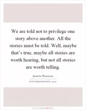 We are told not to privilege one story above another. All the stories must be told. Well, maybe that’s true, maybe all stories are worth hearing, but not all stories are worth telling Picture Quote #1