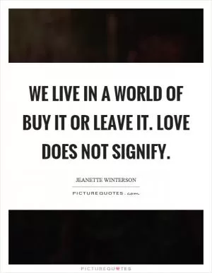We live in a world of buy it or leave it. Love does not signify Picture Quote #1