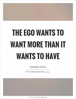 The ego wants to want more than it wants to have Picture Quote #1