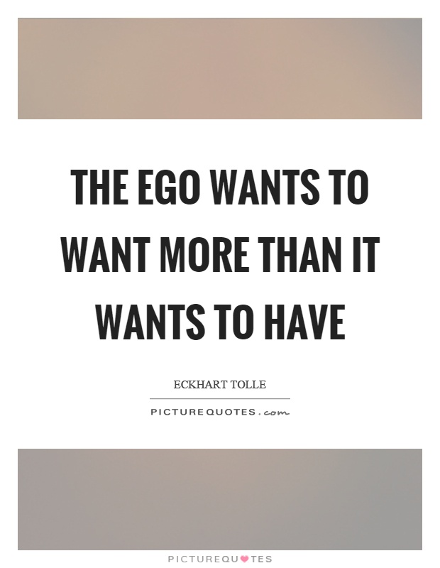 The ego wants to want more than it wants to have Picture Quote #1