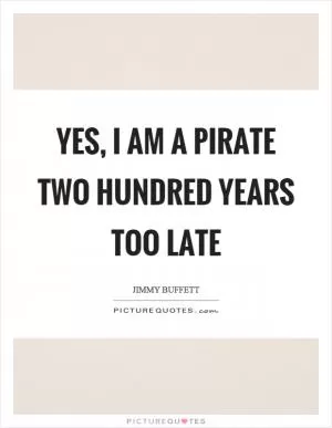 Yes, I am a pirate two hundred years too late Picture Quote #1