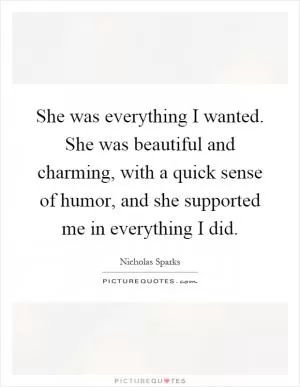 She was everything I wanted. She was beautiful and charming, with a quick sense of humor, and she supported me in everything I did Picture Quote #1