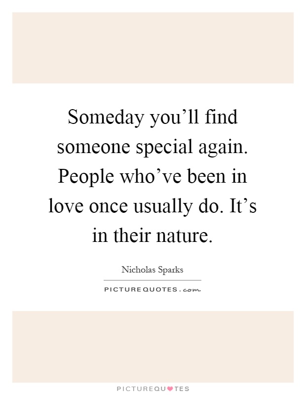 Someday you'll find someone special again. People who've been in love once usually do. It's in their nature Picture Quote #1