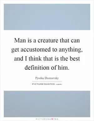 Man is a creature that can get accustomed to anything, and I think that is the best definition of him Picture Quote #1