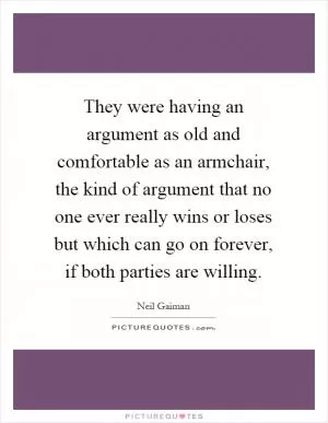 They were having an argument as old and comfortable as an armchair, the kind of argument that no one ever really wins or loses but which can go on forever, if both parties are willing Picture Quote #1