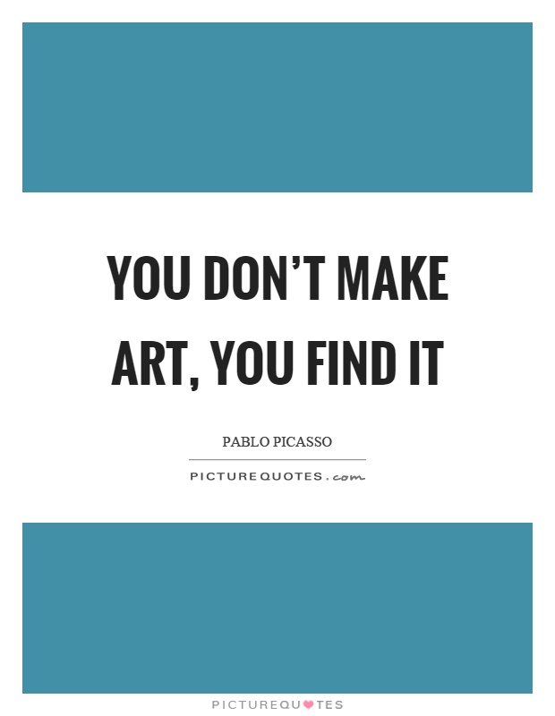 You don't make art, you find it Picture Quote #1