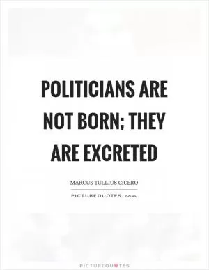 Politicians are not born; they are excreted Picture Quote #1