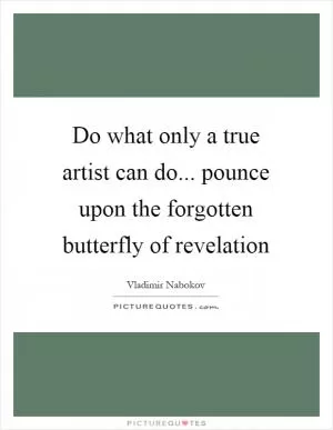 Do what only a true artist can do... pounce upon the forgotten butterfly of revelation Picture Quote #1