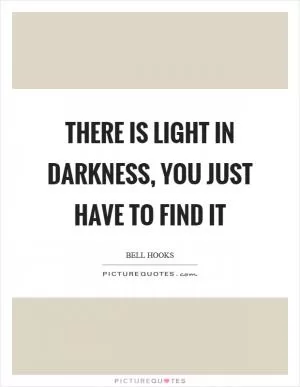 There is light in darkness, you just have to find it Picture Quote #1
