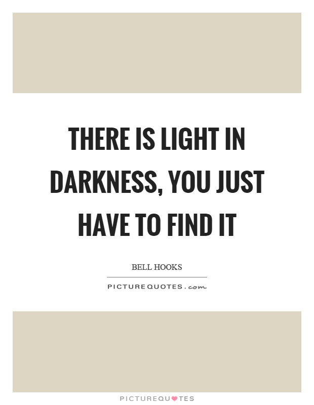 There is light in darkness, you just have to find it Picture Quote #1