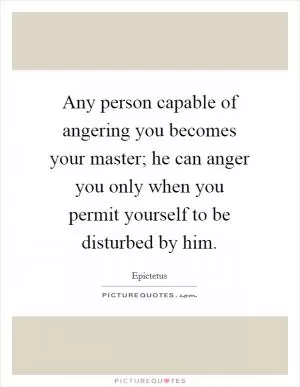 Any person capable of angering you becomes your master; he can anger you only when you permit yourself to be disturbed by him Picture Quote #1
