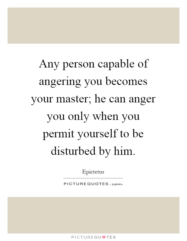 Any person capable of angering you becomes your master; he can anger you only when you permit yourself to be disturbed by him Picture Quote #1