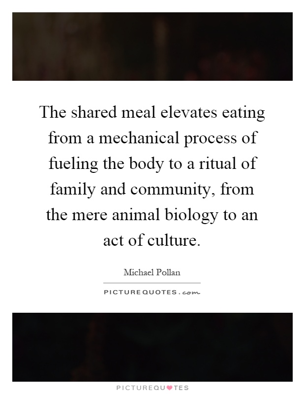 The shared meal elevates eating from a mechanical process of fueling the body to a ritual of family and community, from the mere animal biology to an act of culture Picture Quote #1