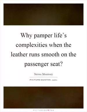 Why pamper life’s complexities when the leather runs smooth on the passenger seat? Picture Quote #1