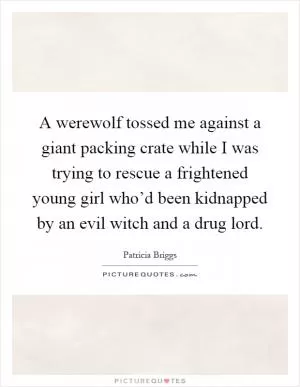 A werewolf tossed me against a giant packing crate while I was trying to rescue a frightened young girl who’d been kidnapped by an evil witch and a drug lord Picture Quote #1