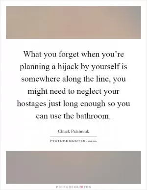 What you forget when you’re planning a hijack by yourself is somewhere along the line, you might need to neglect your hostages just long enough so you can use the bathroom Picture Quote #1