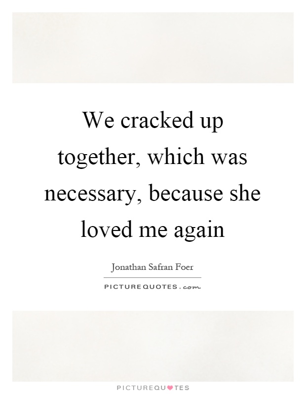 We cracked up together, which was necessary, because she loved me again Picture Quote #1