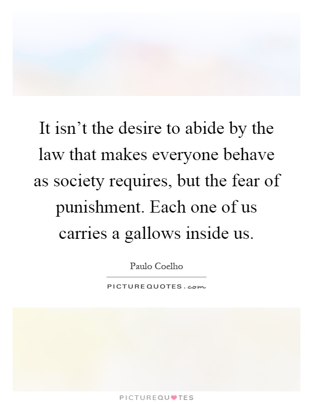 It isn't the desire to abide by the law that makes everyone behave as society requires, but the fear of punishment. Each one of us carries a gallows inside us Picture Quote #1