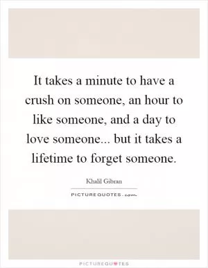 It takes a minute to have a crush on someone, an hour to like someone, and a day to love someone... but it takes a lifetime to forget someone Picture Quote #1