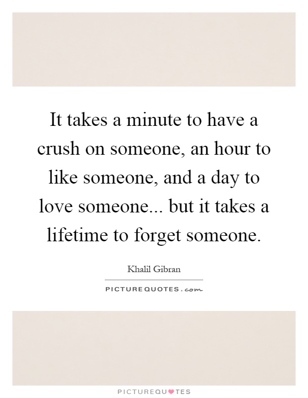 It takes a minute to have a crush on someone, an hour to like someone, and a day to love someone... but it takes a lifetime to forget someone Picture Quote #1