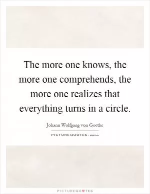The more one knows, the more one comprehends, the more one realizes that everything turns in a circle Picture Quote #1