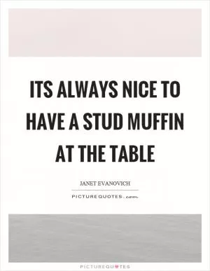 Its always nice to have a stud muffin at the table Picture Quote #1