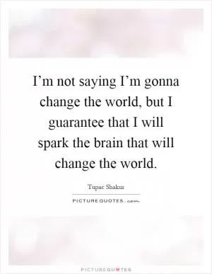 I’m not saying I’m gonna change the world, but I guarantee that I will spark the brain that will change the world Picture Quote #1