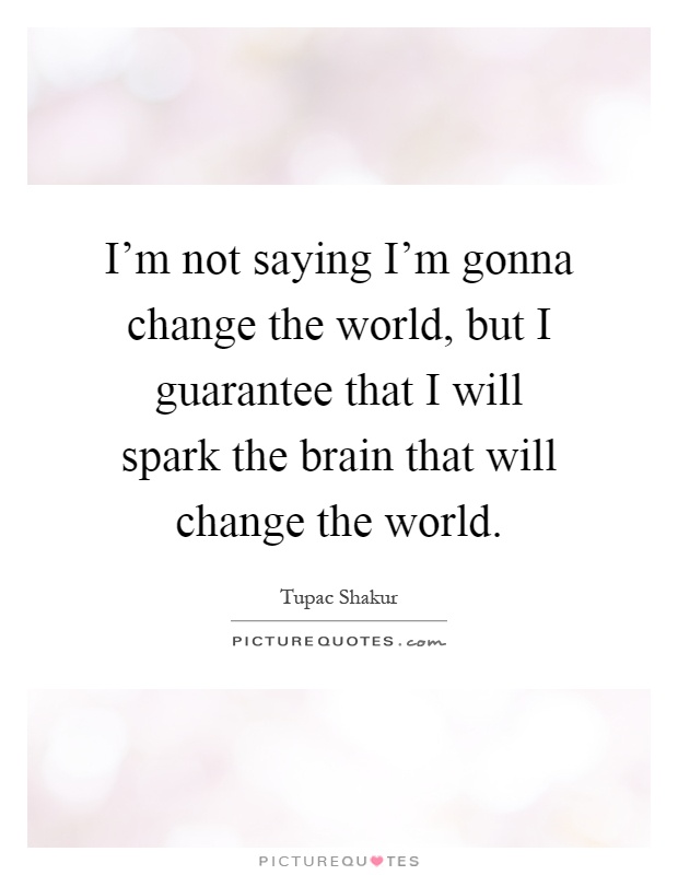 I'm not saying I'm gonna change the world, but I guarantee that I will spark the brain that will change the world Picture Quote #1